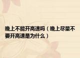 晚上不能开高速吗（晚上尽量不要开高速是为什么）