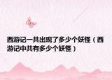 西游记一共出现了多少个妖怪（西游记中共有多少个妖怪）