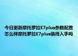 今日更新摩托罗拉E7plus参数配置怎么样摩托罗拉E7plus值得入手吗