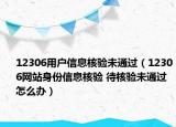 12306用户信息核验未通过（12306网站身份信息核验 待核验未通过怎么办）