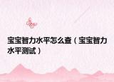 宝宝智力水平怎么查（宝宝智力水平测试）