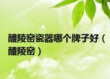 醴陵窑瓷器哪个牌子好（醴陵窑）