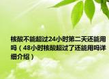 核酸不能超过24小时第二天还能用吗（48小时核酸超过了还能用吗详细介绍）