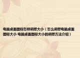 电脑桌面图标怎样调整大小（怎么调整电脑桌面图标大小 电脑桌面图标大小的调整方法介绍）