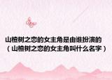 山楂树之恋的女主角是由谁扮演的（山楂树之恋的女主角叫什么名字）