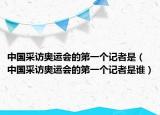 中国采访奥运会的第一个记者是（中国采访奥运会的第一个记者是谁）