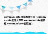 communicate用英语怎么读（communicate是什么意思 communicate的音标 communicate的用法）