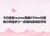 今日更新realme真我GTNeo闪速版分辨是多少一款偏向游戏的手机