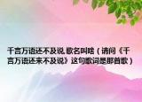 千言万语还不及说,歌名叫啥（请问《千言万语还来不及说》这句歌词是那首歌）