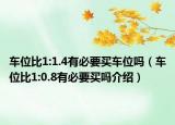 车位比1:1.4有必要买车位吗（车位比1:0.8有必要买吗介绍）