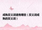 成熟反义词语有哪些（反义词成熟的反义词）