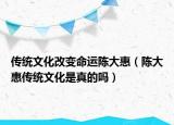 传统文化改变命运陈大惠（陈大惠传统文化是真的吗）