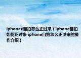 iphonex自拍怎么正过来（iphone自拍如何正过来 iphone自拍怎么正过来的操作介绍）