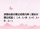 求弧长的计算公式有几种（弧长计算公式是（ ）A．L=B．L=C．L=D．L=）