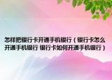 怎样把银行卡开通手机银行（银行卡怎么开通手机银行 银行卡如何开通手机银行）