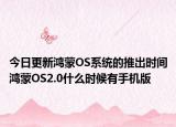 今日更新鸿蒙OS系统的推出时间鸿蒙OS2.0什么时候有手机版