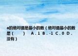 a的绝对值是最小的数（绝对值最小的数是（　　）    A．1  B．-1  C．0  D．没有）