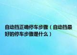 自动挡正确停车步骤（自动挡最好的停车步骤是什么）