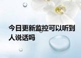 今日更新监控可以听到人说话吗
