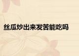 丝瓜炒出来发苦能吃吗