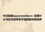 今日更新opporeno6pro+采用什么马达为你带来不错的振动体验感