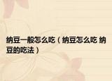 纳豆一般怎么吃（纳豆怎么吃 纳豆的吃法）