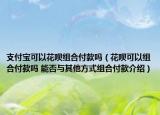 支付宝可以花呗组合付款吗（花呗可以组合付款吗 能否与其他方式组合付款介绍）