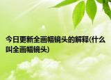 今日更新全画幅镜头的解释(什么叫全画幅镜头)
