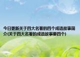 今日更新关于四大名著的四个成语故事简介(关于四大名著的成语故事要四个)