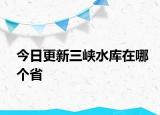 今日更新三峡水库在哪个省
