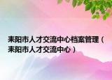 耒阳市人才交流中心档案管理（耒阳市人才交流中心）