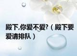殿下,你爱不爱?（殿下要爱请排队）