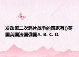 发动第二次鸦片战争的国家有()英国美国法国俄国A. B. C. D.