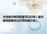 女性备孕新冠疫苗可以打吗（备孕新冠疫苗可以打吗详细介绍）