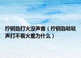 拧钥匙打火没声音（拧钥匙哒哒声打不着火是为什么）