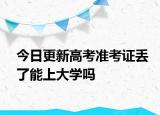 今日更新高考准考证丢了能上大学吗