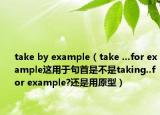 take by example（take ...for example这用于句首是不是taking..for example?还是用原型）