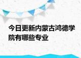 今日更新内蒙古鸿德学院有哪些专业