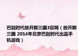 巴别时代放开那三国3官网（放开那三国 2014年北京巴别时代出品手机游戏）