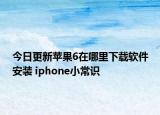 今日更新苹果6在哪里下载软件安装 iphone小常识