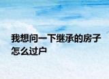 我想问一下继承的房子怎么过户