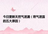 今日更新天然气泄漏（燃气泄露的五大原因）