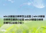 win10屏幕分辨率怎么设置（win10屏幕分辨率在哪进行设置 win10屏幕分辨率在哪可以设置介绍）