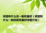 螃蟹和什么在一起吃最好（螃蟹和什么一起搭配吃最好详细介绍）