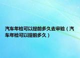 汽车年检可以提前多久去审验（汽车年检可以提前多久）