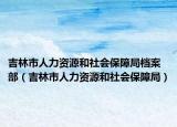 吉林市人力资源和社会保障局档案部（吉林市人力资源和社会保障局）