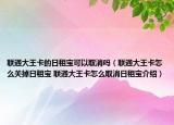 联通大王卡的日租宝可以取消吗（联通大王卡怎么关掉日租宝 联通大王卡怎么取消日租宝介绍）