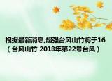 根据最新消息,超强台风山竹将于16（台风山竹 2018年第22号台风）
