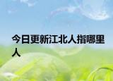今日更新江北人指哪里人