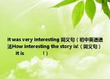 it was very interesting 同义句（初中英语语法How interesting the story is!（同义句）         it is              !）
